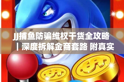 JJ捕鱼防骗维权干货全攻略｜深度拆解金商套路 附真实操作案例
